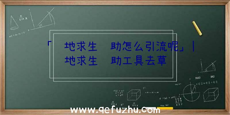 「绝地求生辅助怎么引流呢」|绝地求生辅助工具去草